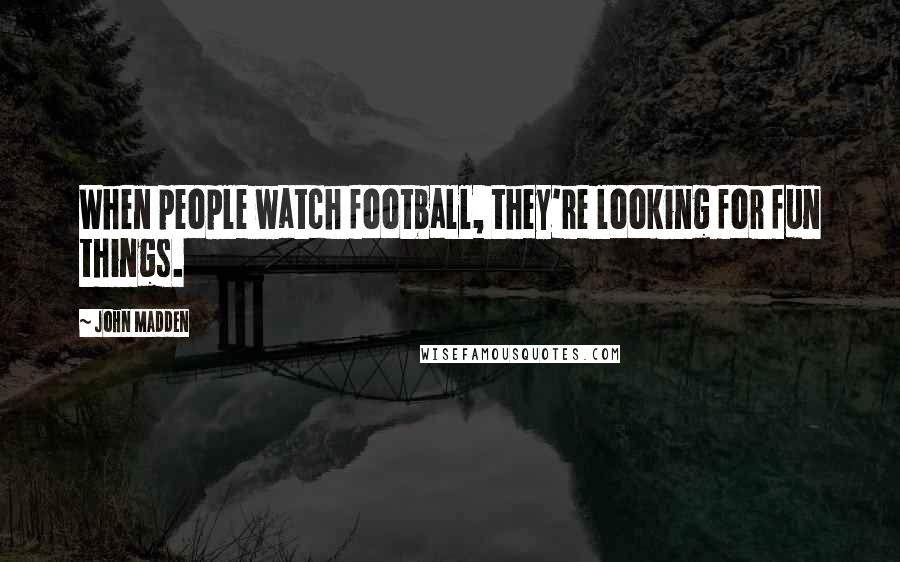 John Madden Quotes: When people watch football, they're looking for fun things.