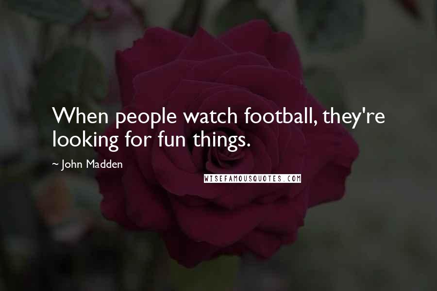 John Madden Quotes: When people watch football, they're looking for fun things.