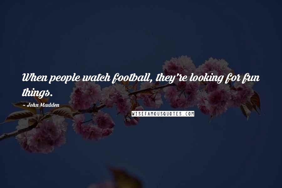 John Madden Quotes: When people watch football, they're looking for fun things.