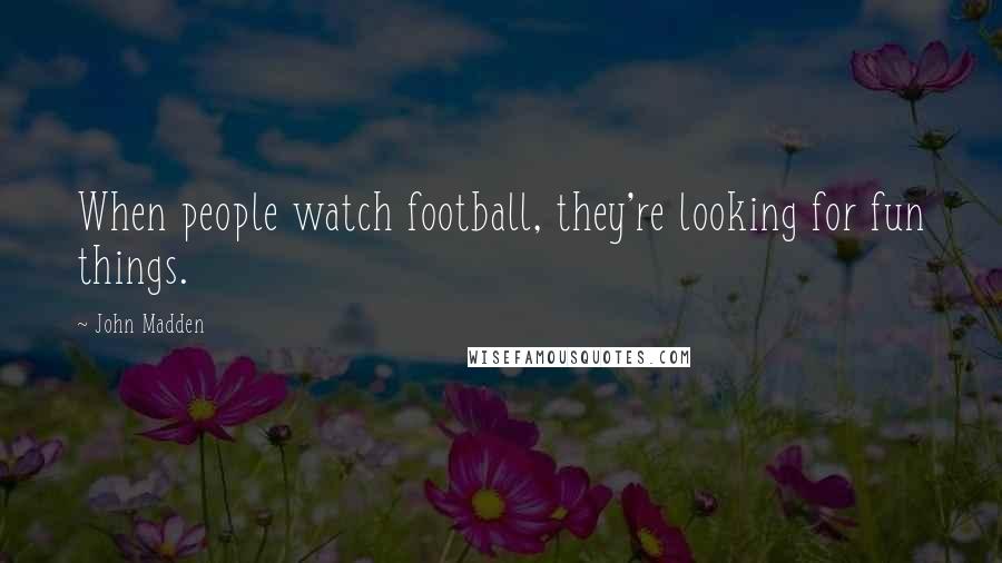 John Madden Quotes: When people watch football, they're looking for fun things.