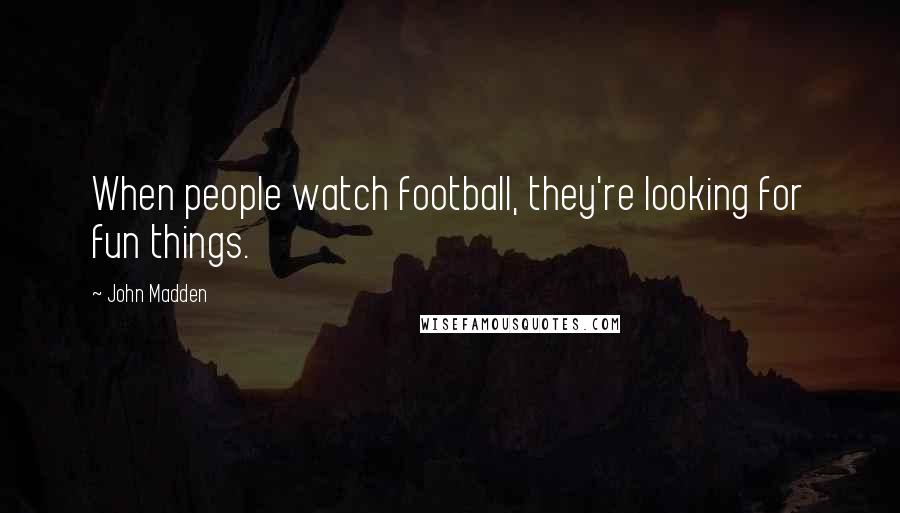 John Madden Quotes: When people watch football, they're looking for fun things.