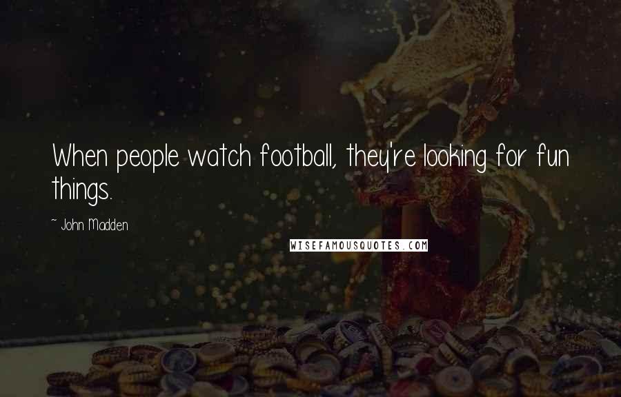 John Madden Quotes: When people watch football, they're looking for fun things.