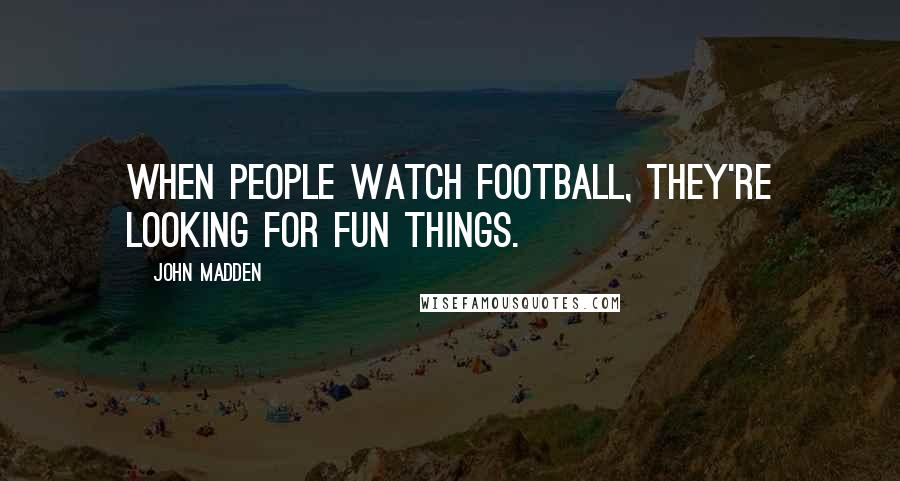 John Madden Quotes: When people watch football, they're looking for fun things.