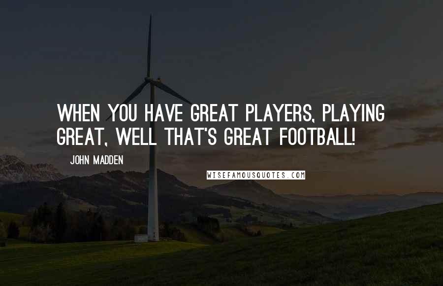 John Madden Quotes: When you have great players, playing great, well that's great football!