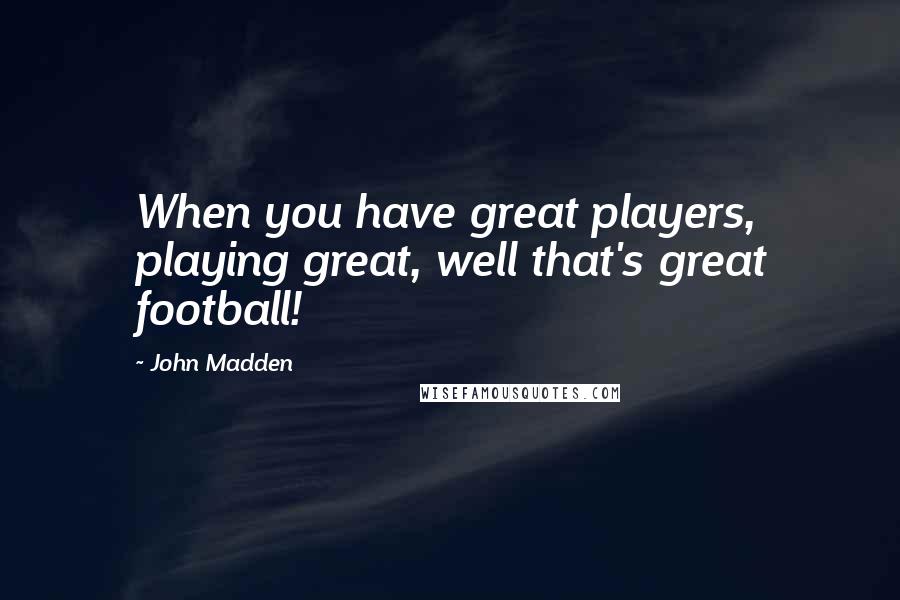 John Madden Quotes: When you have great players, playing great, well that's great football!