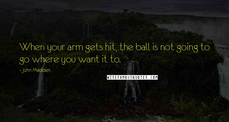 John Madden Quotes: When your arm gets hit, the ball is not going to go where you want it to.