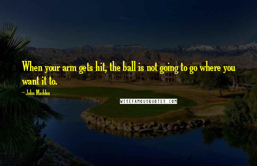 John Madden Quotes: When your arm gets hit, the ball is not going to go where you want it to.