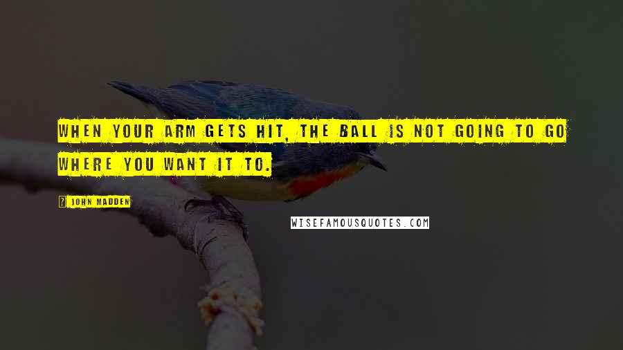 John Madden Quotes: When your arm gets hit, the ball is not going to go where you want it to.