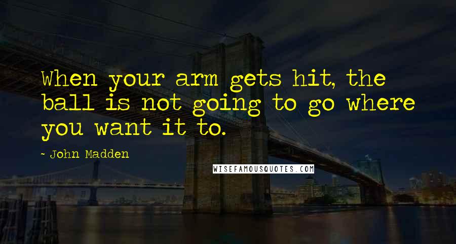 John Madden Quotes: When your arm gets hit, the ball is not going to go where you want it to.