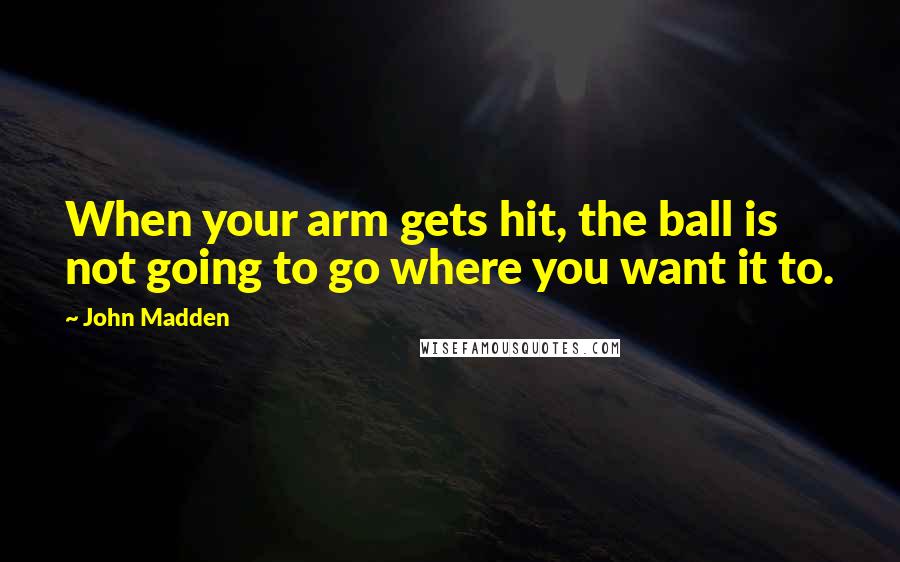 John Madden Quotes: When your arm gets hit, the ball is not going to go where you want it to.