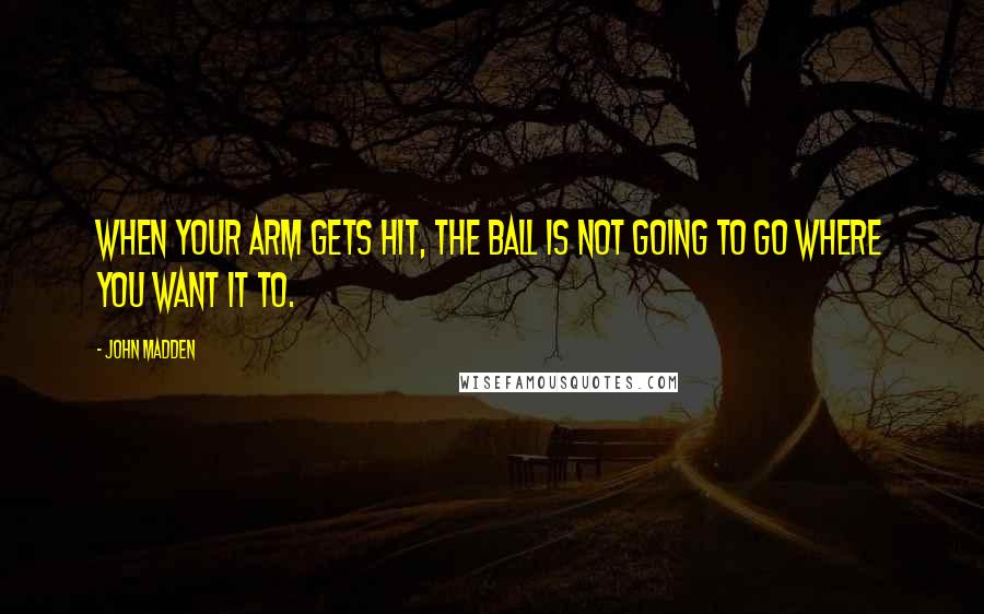 John Madden Quotes: When your arm gets hit, the ball is not going to go where you want it to.