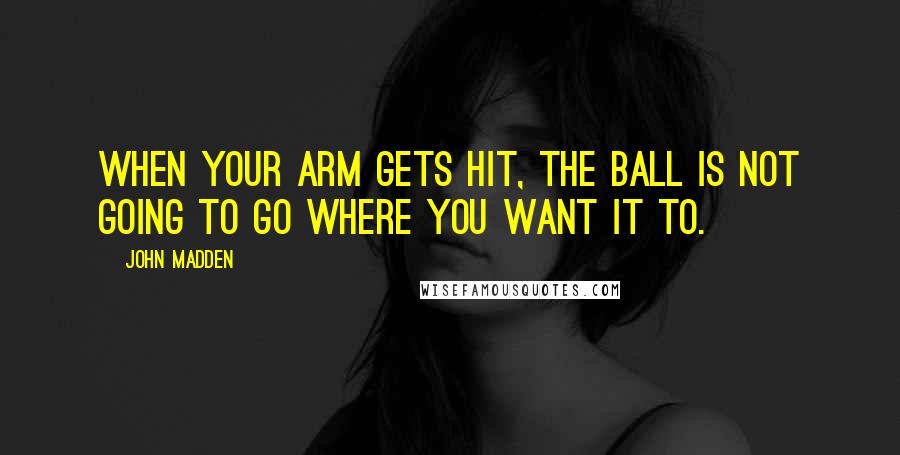 John Madden Quotes: When your arm gets hit, the ball is not going to go where you want it to.