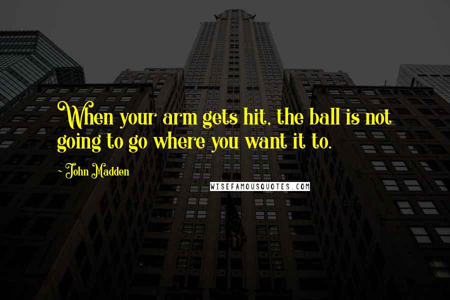 John Madden Quotes: When your arm gets hit, the ball is not going to go where you want it to.