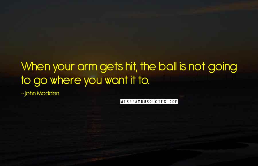 John Madden Quotes: When your arm gets hit, the ball is not going to go where you want it to.