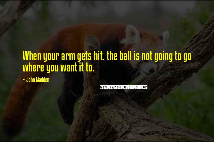 John Madden Quotes: When your arm gets hit, the ball is not going to go where you want it to.