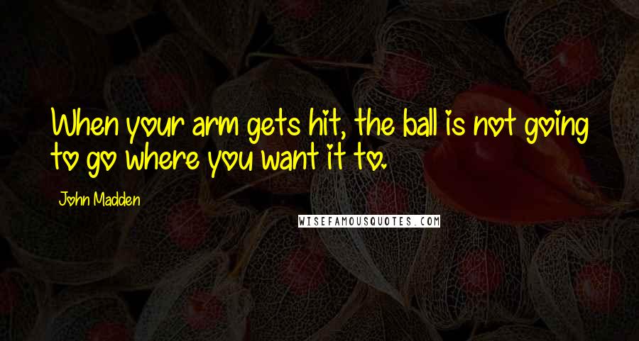 John Madden Quotes: When your arm gets hit, the ball is not going to go where you want it to.