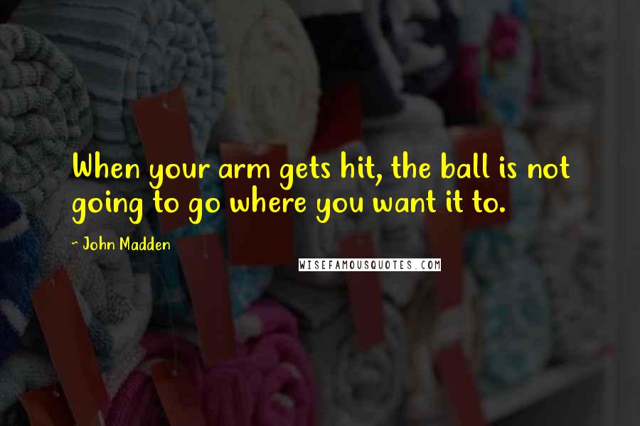 John Madden Quotes: When your arm gets hit, the ball is not going to go where you want it to.