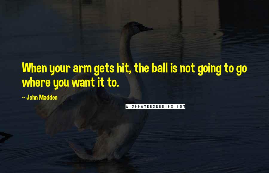 John Madden Quotes: When your arm gets hit, the ball is not going to go where you want it to.