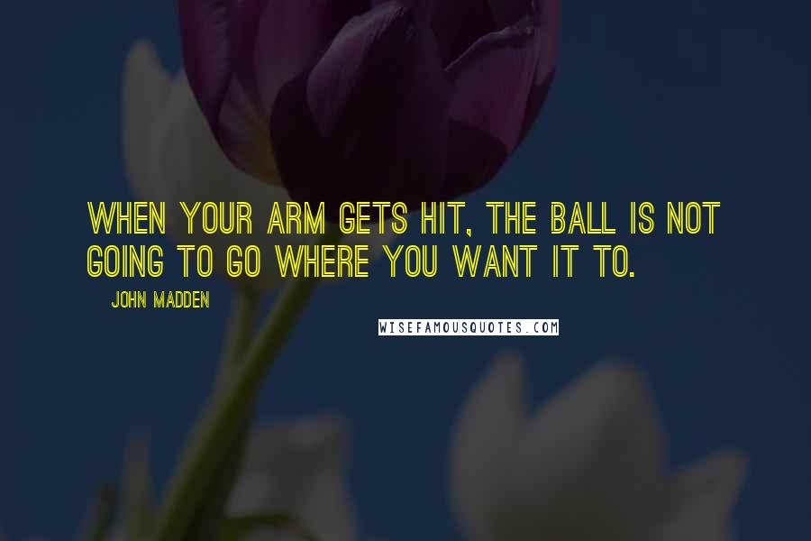 John Madden Quotes: When your arm gets hit, the ball is not going to go where you want it to.