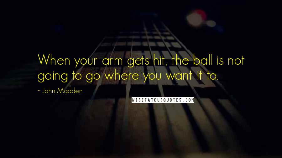 John Madden Quotes: When your arm gets hit, the ball is not going to go where you want it to.