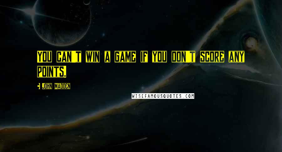 John Madden Quotes: You can't win a game if you don't score any points.