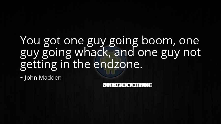 John Madden Quotes: You got one guy going boom, one guy going whack, and one guy not getting in the endzone.