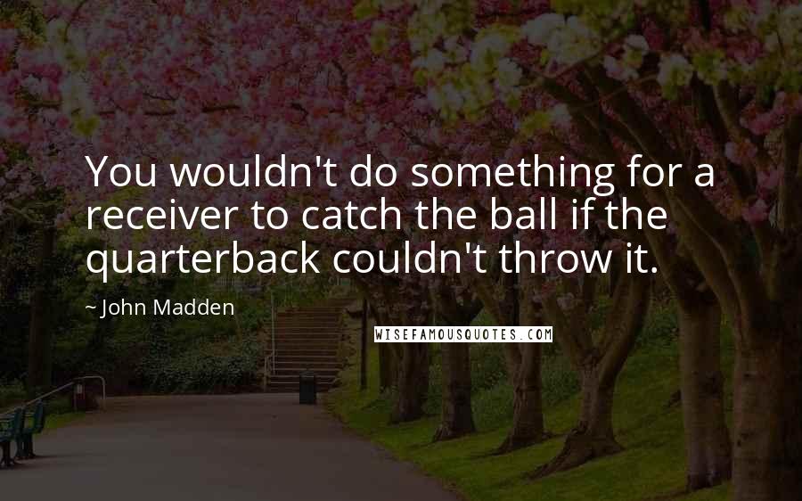 John Madden Quotes: You wouldn't do something for a receiver to catch the ball if the quarterback couldn't throw it.