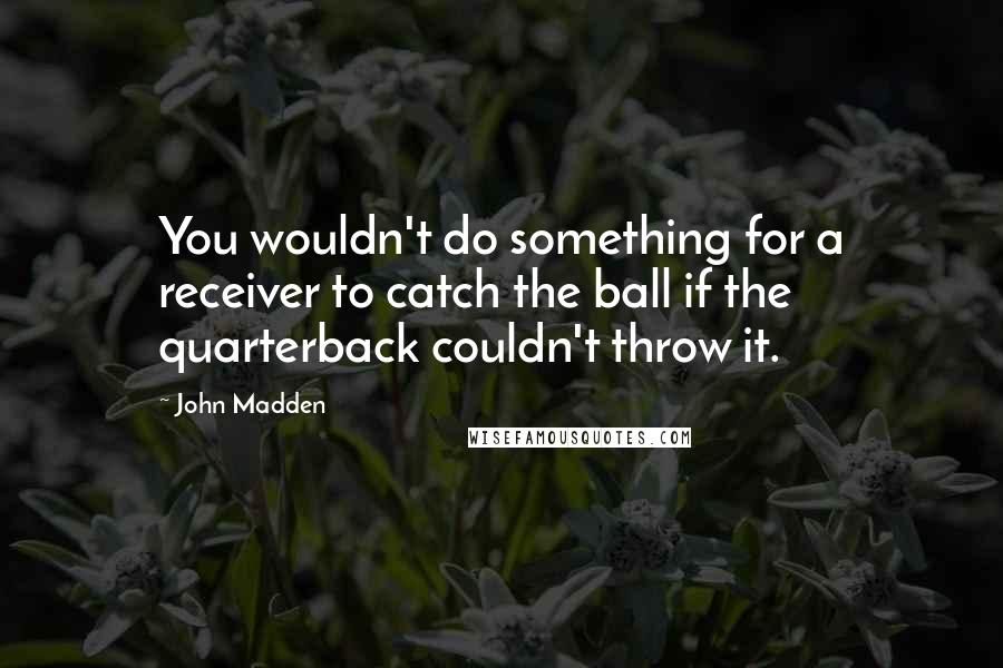 John Madden Quotes: You wouldn't do something for a receiver to catch the ball if the quarterback couldn't throw it.