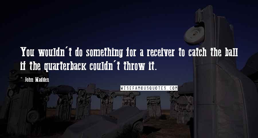 John Madden Quotes: You wouldn't do something for a receiver to catch the ball if the quarterback couldn't throw it.