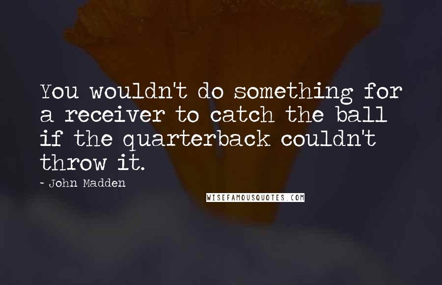 John Madden Quotes: You wouldn't do something for a receiver to catch the ball if the quarterback couldn't throw it.