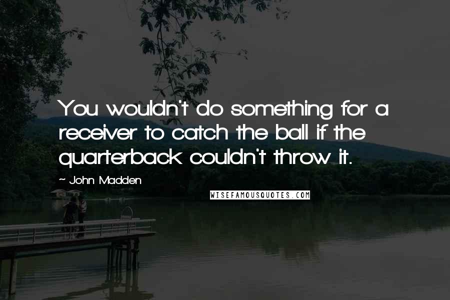 John Madden Quotes: You wouldn't do something for a receiver to catch the ball if the quarterback couldn't throw it.