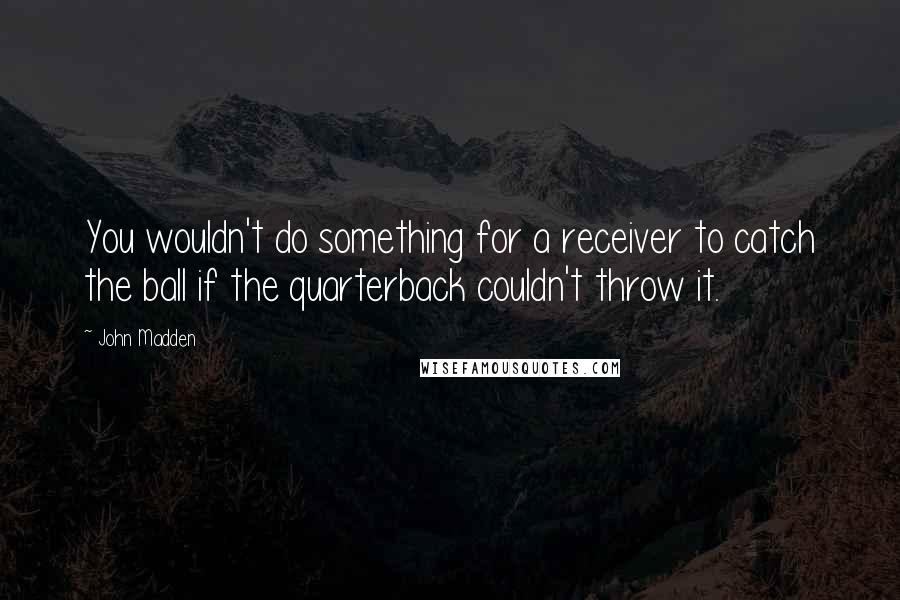 John Madden Quotes: You wouldn't do something for a receiver to catch the ball if the quarterback couldn't throw it.