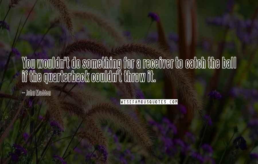 John Madden Quotes: You wouldn't do something for a receiver to catch the ball if the quarterback couldn't throw it.