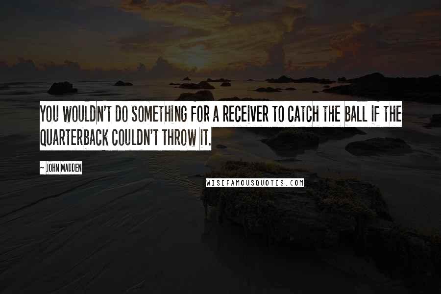 John Madden Quotes: You wouldn't do something for a receiver to catch the ball if the quarterback couldn't throw it.