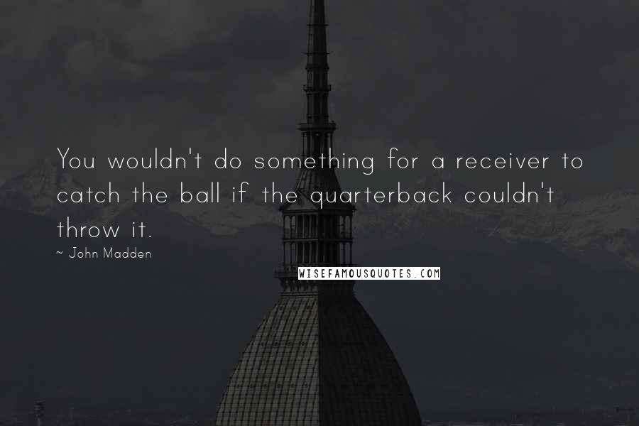 John Madden Quotes: You wouldn't do something for a receiver to catch the ball if the quarterback couldn't throw it.