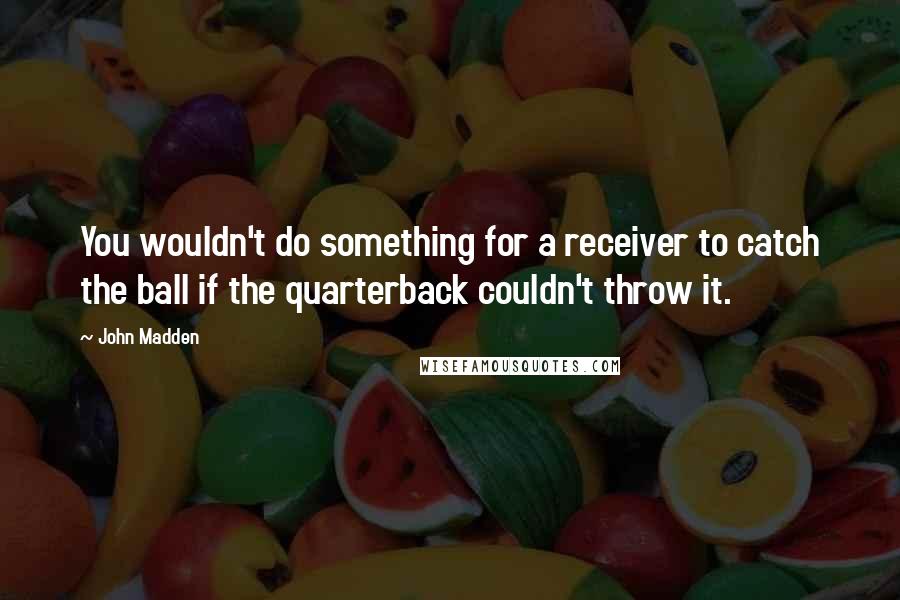 John Madden Quotes: You wouldn't do something for a receiver to catch the ball if the quarterback couldn't throw it.