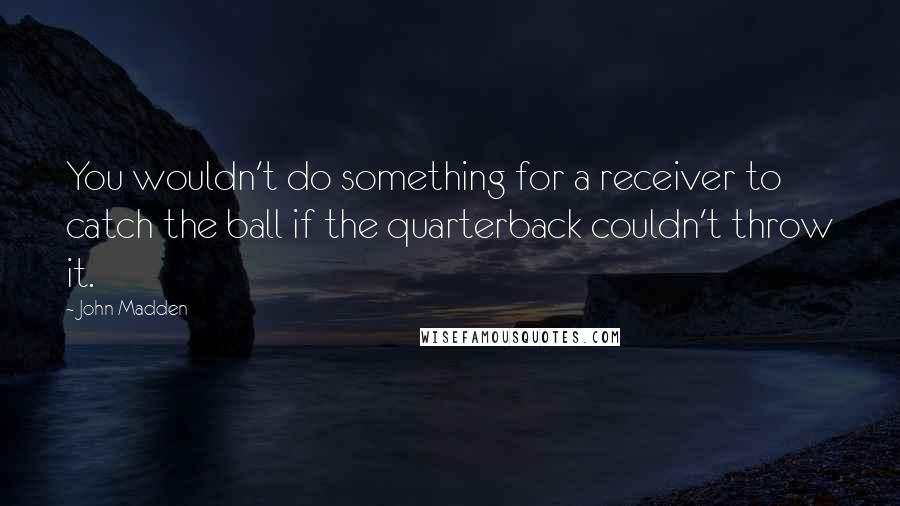 John Madden Quotes: You wouldn't do something for a receiver to catch the ball if the quarterback couldn't throw it.