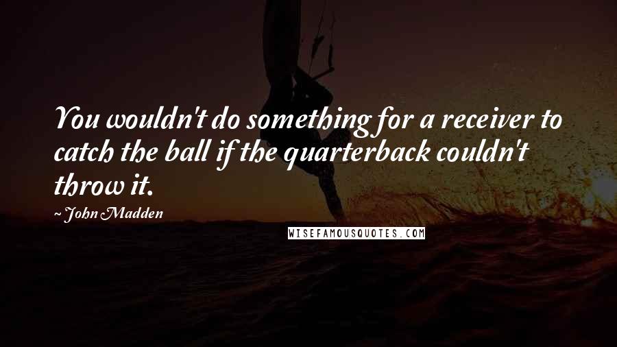 John Madden Quotes: You wouldn't do something for a receiver to catch the ball if the quarterback couldn't throw it.