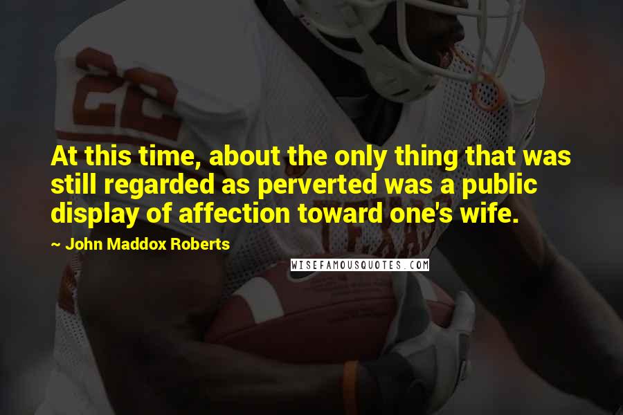 John Maddox Roberts Quotes: At this time, about the only thing that was still regarded as perverted was a public display of affection toward one's wife.