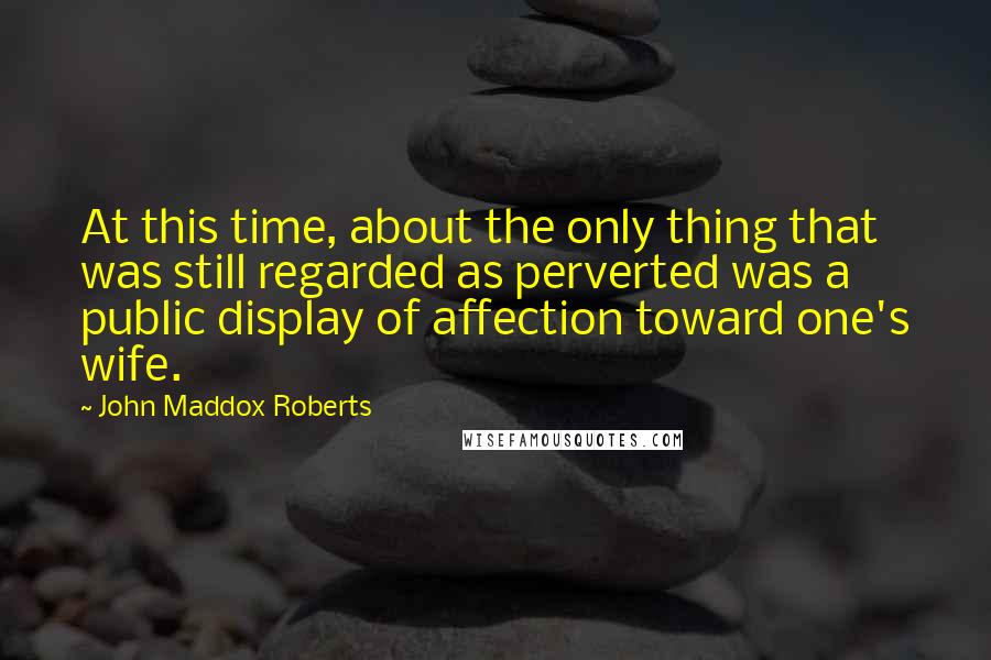 John Maddox Roberts Quotes: At this time, about the only thing that was still regarded as perverted was a public display of affection toward one's wife.