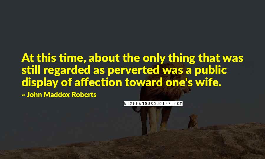 John Maddox Roberts Quotes: At this time, about the only thing that was still regarded as perverted was a public display of affection toward one's wife.