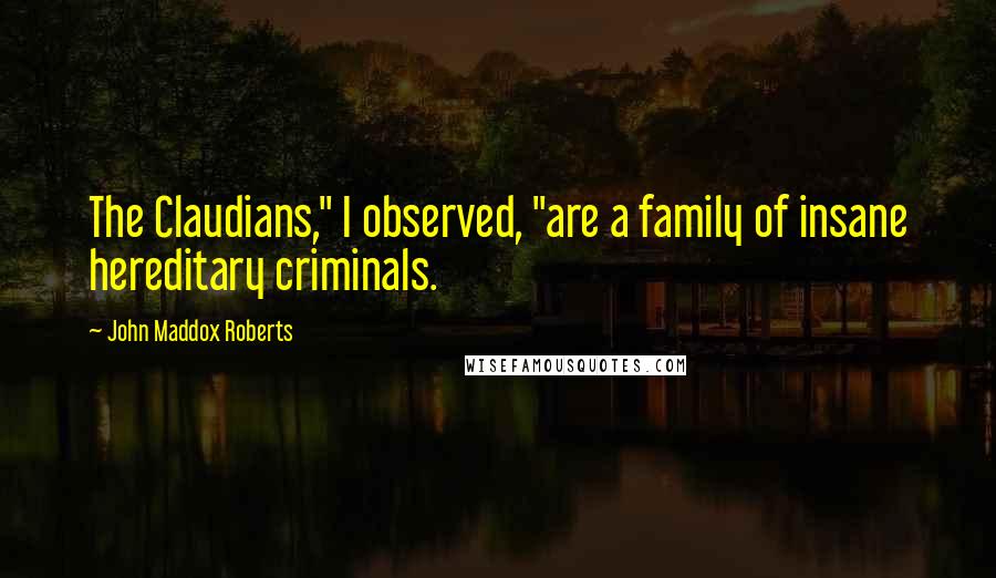 John Maddox Roberts Quotes: The Claudians," I observed, "are a family of insane hereditary criminals.