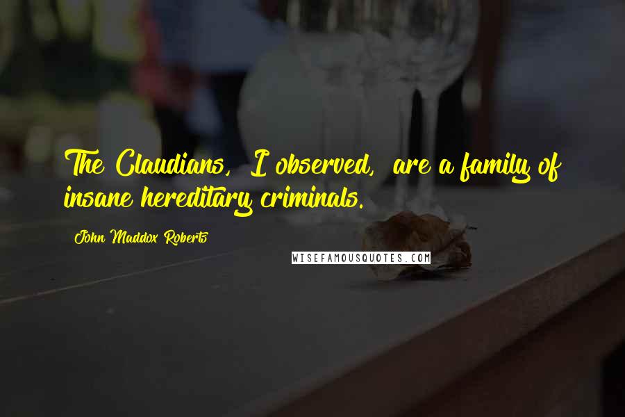 John Maddox Roberts Quotes: The Claudians," I observed, "are a family of insane hereditary criminals.