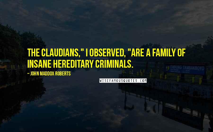 John Maddox Roberts Quotes: The Claudians," I observed, "are a family of insane hereditary criminals.