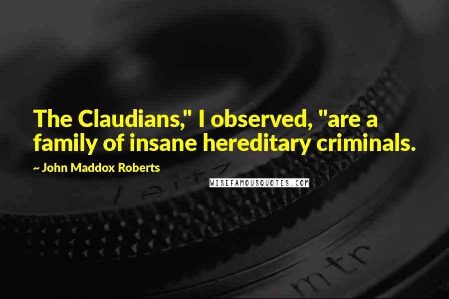 John Maddox Roberts Quotes: The Claudians," I observed, "are a family of insane hereditary criminals.