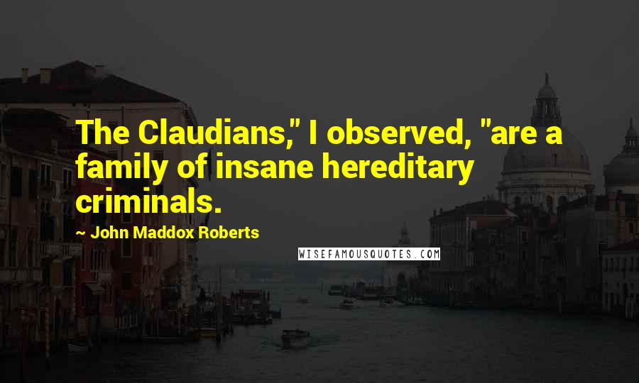 John Maddox Roberts Quotes: The Claudians," I observed, "are a family of insane hereditary criminals.