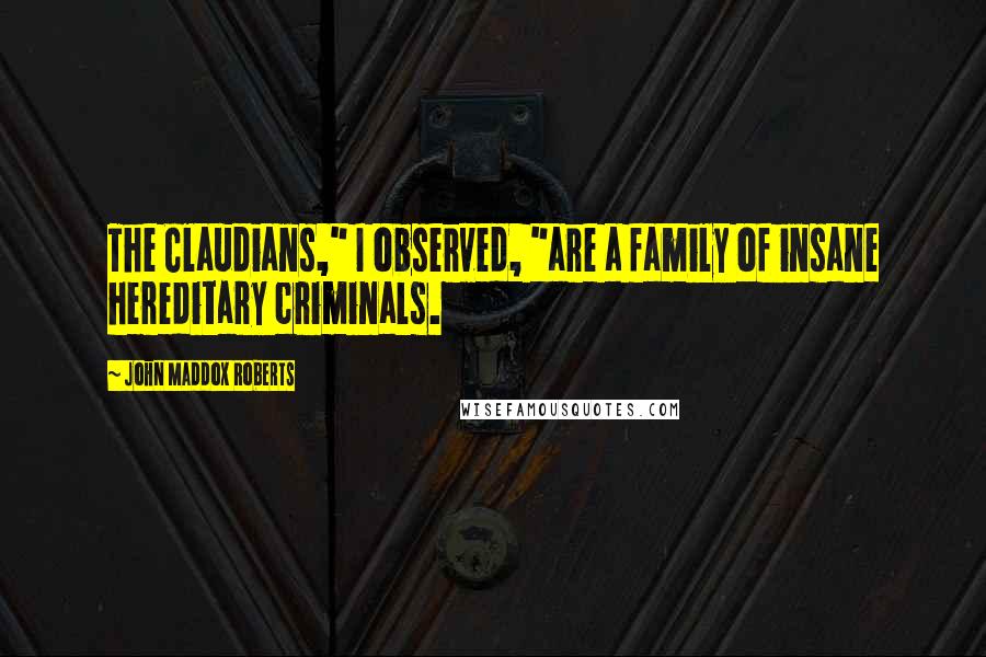 John Maddox Roberts Quotes: The Claudians," I observed, "are a family of insane hereditary criminals.