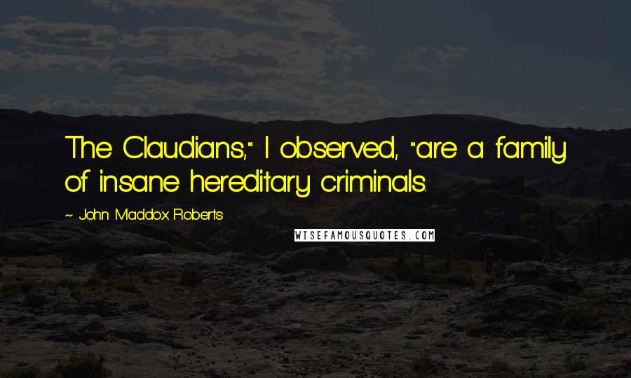 John Maddox Roberts Quotes: The Claudians," I observed, "are a family of insane hereditary criminals.