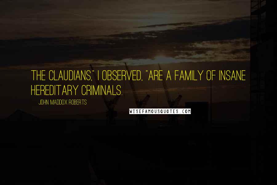 John Maddox Roberts Quotes: The Claudians," I observed, "are a family of insane hereditary criminals.