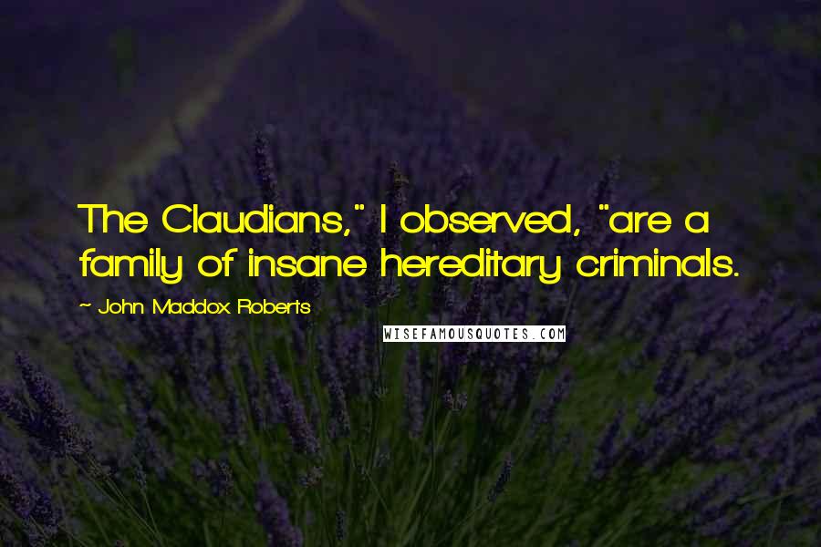 John Maddox Roberts Quotes: The Claudians," I observed, "are a family of insane hereditary criminals.